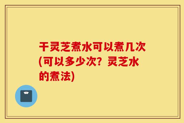 干灵芝煮水可以煮几次(可以多少次?灵芝水的煮法)-第1张图片-灵芝之家 干灵芝煮水可以煮几次(可以多少次?灵芝水的煮法)-第1张图片-灵芝之家