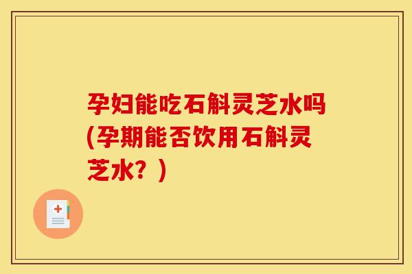 孕妇能吃石斛灵芝水吗(孕期能否饮用石斛灵芝水?)-第1张图片-灵芝之家 孕妇能吃石斛灵芝水吗(孕期能否饮用石斛灵芝水?)-第1张图片-灵芝之家