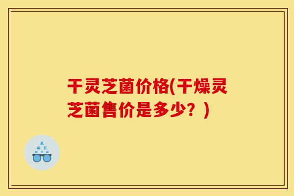 干灵芝菌价格(干燥灵芝菌售价是多少?)-第1张图片-灵芝之家 干灵芝菌价格(干燥灵芝菌售价是多少?)-第1张图片-灵芝之家