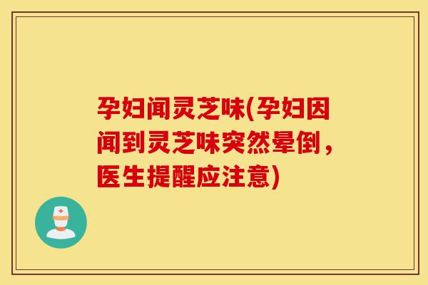 孕妇闻灵芝味(孕妇因闻到灵芝味突然晕倒,医生提醒应注意)-第1张图片-灵芝之家 孕妇闻灵芝味(孕妇因闻到灵芝味突然晕倒,医生提醒应注意)-第1张图片-灵芝之家