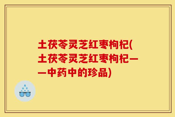 土茯苓灵芝红枣枸杞(土茯苓灵芝红枣枸杞——中药中的珍品)-第1张图片-灵芝之家 土茯苓灵芝红枣枸杞(土茯苓灵芝红枣枸杞——中药中的珍品)-第1张图片-灵芝之家