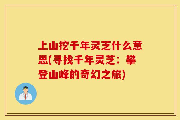 上山挖千年灵芝什么意思(寻找千年灵芝:攀登山峰的奇幻之旅)-第1张图片-灵芝之家 上山挖千年灵芝什么意思(寻找千年灵芝:攀登山峰的奇幻之旅)-第1张图片-灵芝之家