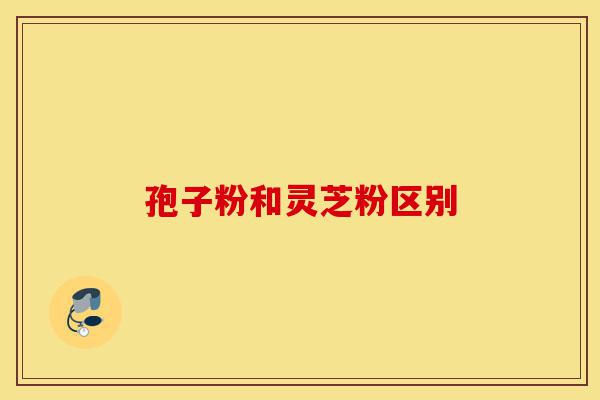 孢子粉和灵芝粉区别-第1张图片-灵芝之家 孢子粉和灵芝粉区别-第1张图片-灵芝之家