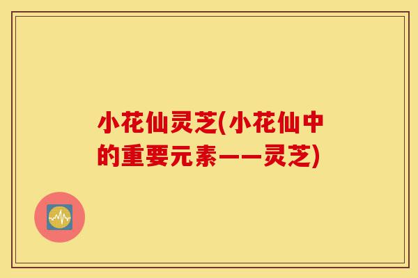 小花仙灵芝(小花仙中的重要元素——灵芝)-第1张图片-灵芝之家 小花仙灵芝(小花仙中的重要元素——灵芝)-第1张图片-灵芝之家