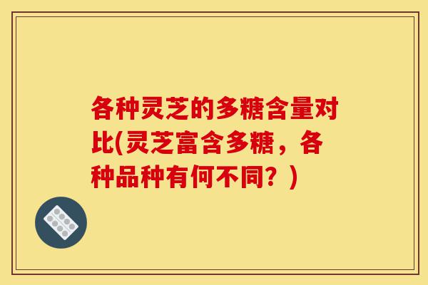 各种灵芝的多糖含量对比(灵芝富含多糖，各种品种有何不同？)-第1张图片-灵芝之家