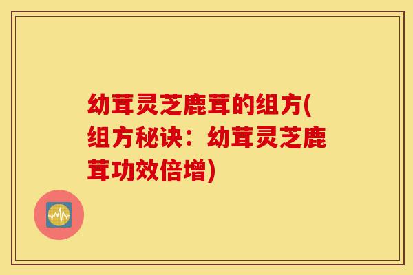幼茸灵芝鹿茸的组方(组方秘诀:幼茸灵芝鹿茸功效倍增)-第1张图片-灵芝之家 幼茸灵芝鹿茸的组方(组方秘诀:幼茸灵芝鹿茸功效倍增)-第1张图片-灵芝之家