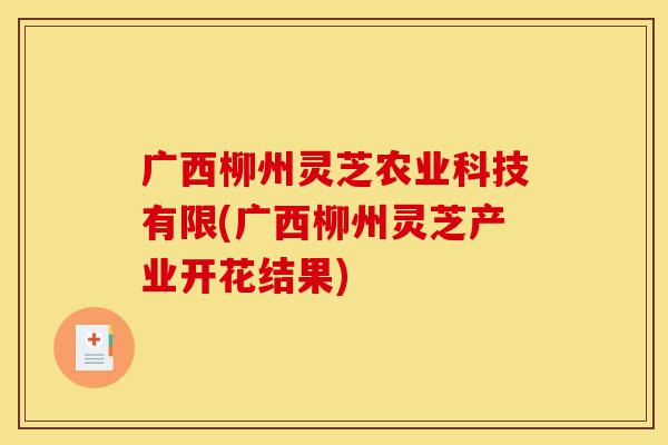 广西柳州灵芝农业科技有限(广西柳州灵芝产业开花结果)-第1张图片-灵芝之家