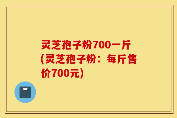 灵芝孢子粉700一斤(灵芝孢子粉：每斤售价700元)-第1张图片-灵芝之家