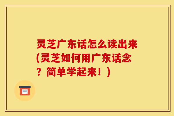 灵芝广东话怎么读出来(灵芝如何用广东话念？简单学起来！)-第1张图片-灵芝之家
