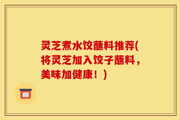 灵芝煮水饺蘸料推荐(将灵芝加入饺子蘸料，美味加健康！)-第1张图片-灵芝之家