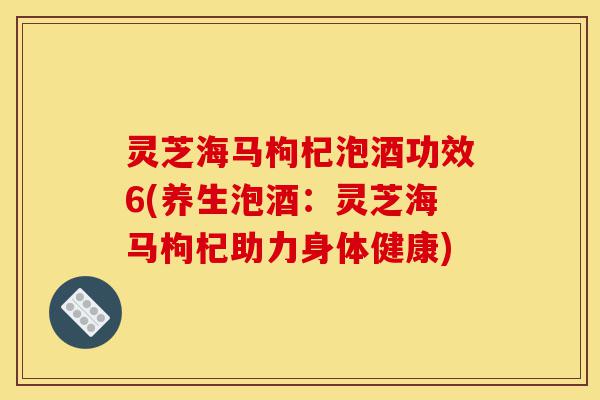 灵芝海马枸杞泡酒功效6(养生泡酒：灵芝海马枸杞助力身体健康)-第1张图片-灵芝之家