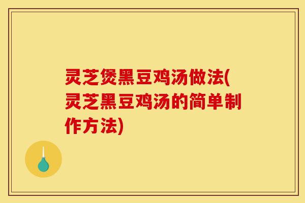 灵芝煲黑豆鸡汤做法(灵芝黑豆鸡汤的简单制作方法)-第1张图片-灵芝之家 灵芝煲黑豆鸡汤做法(灵芝黑豆鸡汤的简单制作方法)-第1张图片-灵芝之家