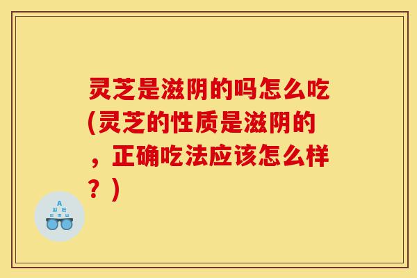 灵芝是滋阴的吗怎么吃(灵芝的性质是滋阴的,正确吃法应该怎么样?)-第1张图片-灵芝之家 灵芝是滋阴的吗怎么吃(灵芝的性质是滋阴的,正确吃法应该怎么样?)-第1张图片-灵芝之家