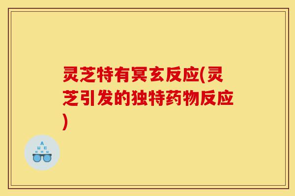 灵芝特有冥玄反应(灵芝引发的独特药物反应)-第1张图片-灵芝之家 灵芝特有冥玄反应(灵芝引发的独特药物反应)-第1张图片-灵芝之家