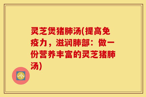 灵芝煲猪肺汤(提高免疫力,滋润肺部:做一份营养丰富的灵芝猪肺汤)-第1张图片-灵芝之家 灵芝煲猪肺汤(提高免疫力,滋润肺部:做一份营养丰富的灵芝猪肺汤)-第1张图片-灵芝之家