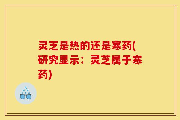 灵芝是热的还是寒药(研究显示：灵芝属于寒药)-第1张图片-灵芝之家