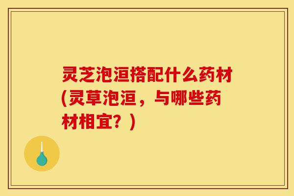 灵芝泡洹搭配什么药材(灵草泡洹,与哪些药材相宜?)-第1张图片-灵芝之家 灵芝泡洹搭配什么药材(灵草泡洹,与哪些药材相宜?)-第1张图片-灵芝之家