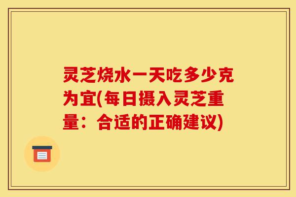 灵芝烧水一天吃多少克为宜(每日摄入灵芝重量:合适的正确建议)-第1张图片-灵芝之家 灵芝烧水一天吃多少克为宜(每日摄入灵芝重量:合适的正确建议)-第1张图片-灵芝之家