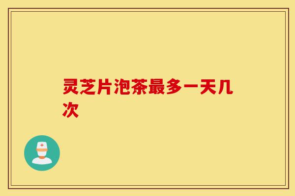 灵芝片泡茶最多一天几次-第1张图片-灵芝之家 灵芝片泡茶最多一天几次-第1张图片-灵芝之家