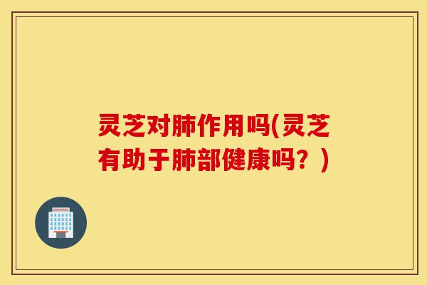 灵芝对肺作用吗(灵芝有助于肺部健康吗?)-第1张图片-灵芝之家 灵芝对肺作用吗(灵芝有助于肺部健康吗?)-第1张图片-灵芝之家