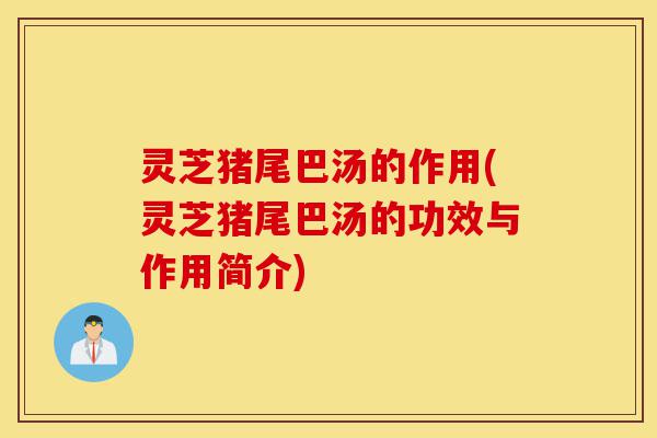 灵芝猪尾巴汤的作用(灵芝猪尾巴汤的功效与作用简介)-第1张图片-灵芝之家 灵芝猪尾巴汤的作用(灵芝猪尾巴汤的功效与作用简介)-第1张图片-灵芝之家