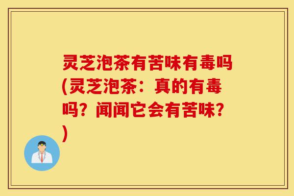 灵芝泡茶有苦味有毒吗(灵芝泡茶:真的有毒吗?闻闻它会有苦味?)-第1张图片-灵芝之家 灵芝泡茶有苦味有毒吗(灵芝泡茶:真的有毒吗?闻闻它会有苦味?)-第1张图片-灵芝之家