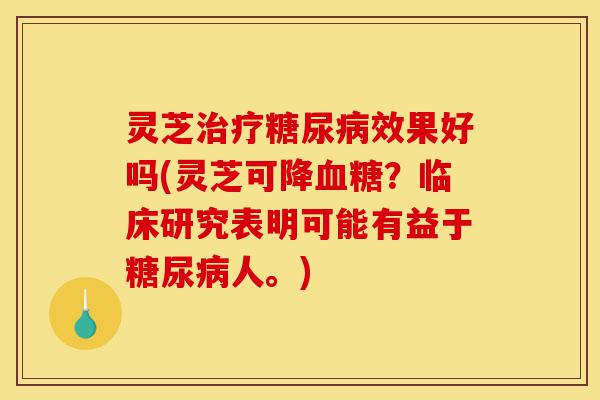 灵芝治疗糖尿病效果好吗(灵芝可降血糖？临床研究表明可能有益于糖尿病人。)-第1张图片-灵芝之家