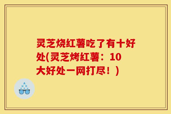 灵芝烧红薯吃了有十好处(灵芝烤红薯：10大好处一网打尽！)-第1张图片-灵芝之家