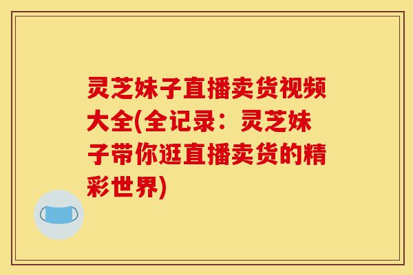 灵芝妹子直播卖货视频大全(全记录:灵芝妹子带你逛直播卖货的精彩世界)-第1张图片-灵芝之家 灵芝妹子直播卖货视频大全(全记录:灵芝妹子带你逛直播卖货的精彩世界)-第1张图片-灵芝之家