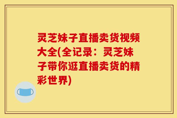 灵芝妹子直播卖货视频大全(全记录：灵芝妹子带你逛直播卖货的精彩世界)-第1张图片-灵芝之家