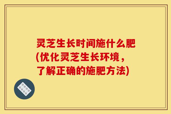 灵芝生长时间施什么肥(优化灵芝生长环境,了解正确的施肥方法)-第1张图片-灵芝之家 灵芝生长时间施什么肥(优化灵芝生长环境,了解正确的施肥方法)-第1张图片-灵芝之家