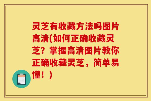 灵芝有收藏方法吗图片高清(如何正确收藏灵芝?掌握高清图片教你正确收藏灵芝,简单易懂!)-第1张图片-灵芝之家 灵芝有收藏方法吗图片高清(如何正确收藏灵芝?掌握高清图片教你正确收藏灵芝,简单易懂!)-第1张图片-灵芝之家