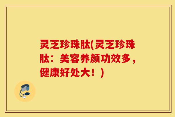 灵芝珍珠肽(灵芝珍珠肽:美容养颜功效多,健康好处大!)-第1张图片-灵芝之家 灵芝珍珠肽(灵芝珍珠肽:美容养颜功效多,健康好处大!)-第1张图片-灵芝之家