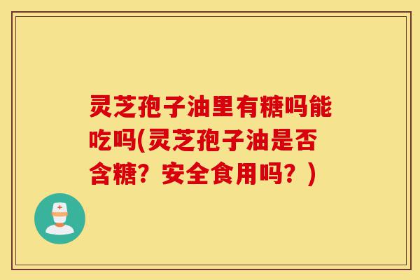 灵芝孢子油里有糖吗能吃吗(灵芝孢子油是否含糖?安全食用吗?)-第1张图片-灵芝之家 灵芝孢子油里有糖吗能吃吗(灵芝孢子油是否含糖?安全食用吗?)-第1张图片-灵芝之家