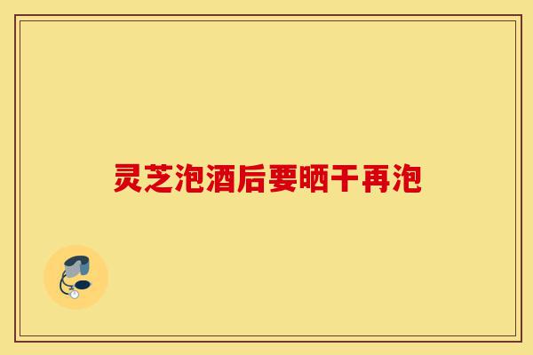 灵芝泡酒后要晒干再泡-第1张图片-灵芝之家 灵芝泡酒后要晒干再泡-第1张图片-灵芝之家