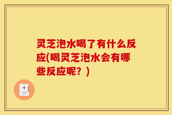 灵芝泡水喝了有什么反应(喝灵芝泡水会有哪些反应呢?)-第1张图片-灵芝之家 灵芝泡水喝了有什么反应(喝灵芝泡水会有哪些反应呢?)-第1张图片-灵芝之家