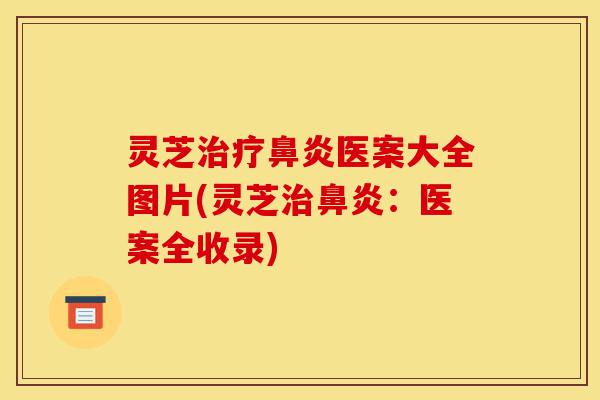 灵芝治疗鼻炎医案大全图片(灵芝治鼻炎:医案全收录)-第1张图片-灵芝之家 灵芝治疗鼻炎医案大全图片(灵芝治鼻炎:医案全收录)-第1张图片-灵芝之家