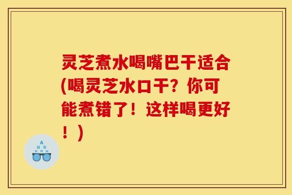 灵芝煮水喝嘴巴干适合(喝灵芝水口干?你可能煮错了!这样喝更好!)-第1张图片-灵芝之家 灵芝煮水喝嘴巴干适合(喝灵芝水口干?你可能煮错了!这样喝更好!)-第1张图片-灵芝之家