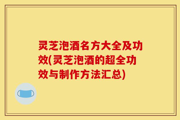 灵芝泡酒名方大全及功效(灵芝泡酒的超全功效与制作方法汇总)-第1张图片-灵芝之家