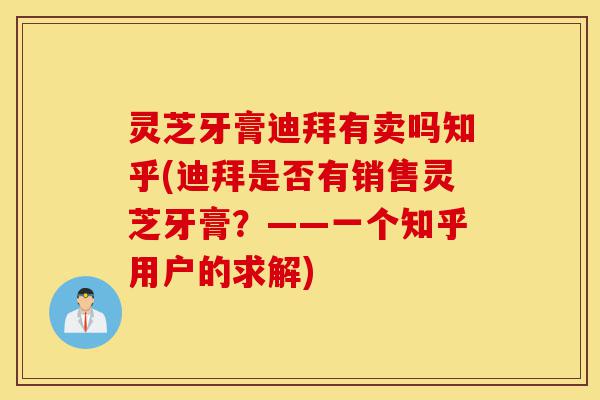 灵芝牙膏迪拜有卖吗知乎(迪拜是否有销售灵芝牙膏?——一个知乎用户的求解)-第1张图片-灵芝之家 灵芝牙膏迪拜有卖吗知乎(迪拜是否有销售灵芝牙膏?——一个知乎用户的求解)-第1张图片-灵芝之家