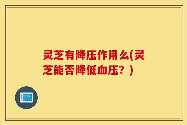 灵芝有降压作用么(灵芝能否降低血压?)-第1张图片-灵芝之家 灵芝有降压作用么(灵芝能否降低血压?)-第1张图片-灵芝之家