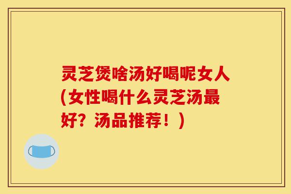 灵芝煲啥汤好喝呢女人(女性喝什么灵芝汤最好?汤品推荐!)-第1张图片-灵芝之家 灵芝煲啥汤好喝呢女人(女性喝什么灵芝汤最好?汤品推荐!)-第1张图片-灵芝之家