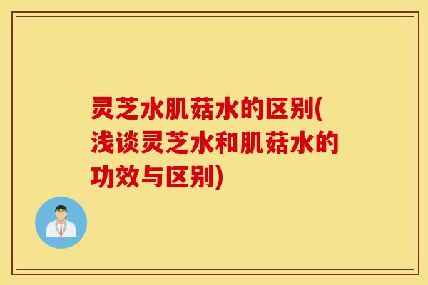 灵芝水肌菇水的区别(浅谈灵芝水和肌菇水的功效与区别)-第1张图片-灵芝之家 灵芝水肌菇水的区别(浅谈灵芝水和肌菇水的功效与区别)-第1张图片-灵芝之家