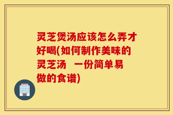 灵芝煲汤应该怎么弄才好喝(如何制作美味的灵芝汤  一份简单易做的食谱)-第1张图片-灵芝之家