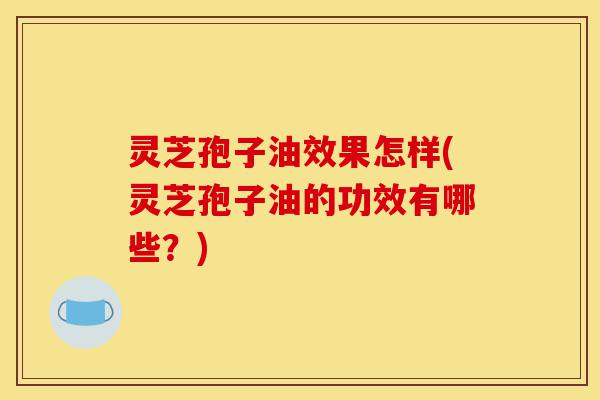 灵芝孢子油效果怎样(灵芝孢子油的功效有哪些?)-第1张图片-灵芝之家 灵芝孢子油效果怎样(灵芝孢子油的功效有哪些?)-第1张图片-灵芝之家
