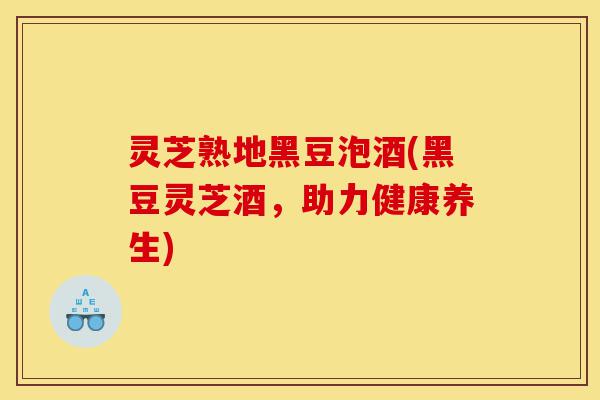 灵芝熟地黑豆泡酒(黑豆灵芝酒，助力健康养生)-第1张图片-灵芝之家