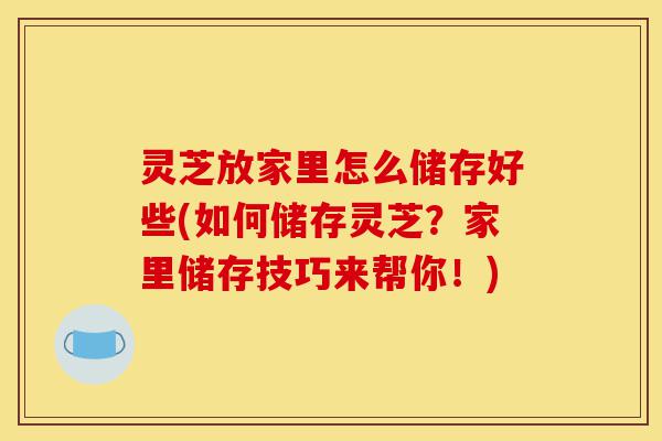 灵芝放家里怎么储存好些(如何储存灵芝?家里储存技巧来帮你!)-第1张图片-灵芝之家 灵芝放家里怎么储存好些(如何储存灵芝?家里储存技巧来帮你!)-第1张图片-灵芝之家