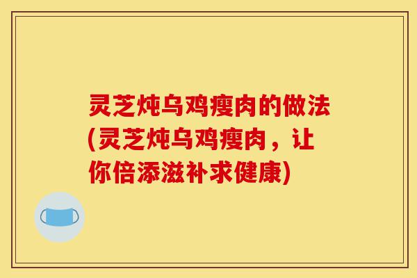 灵芝炖乌鸡瘦肉的做法(灵芝炖乌鸡瘦肉,让你倍添滋补求健康)-第1张图片-灵芝之家 灵芝炖乌鸡瘦肉的做法(灵芝炖乌鸡瘦肉,让你倍添滋补求健康)-第1张图片-灵芝之家