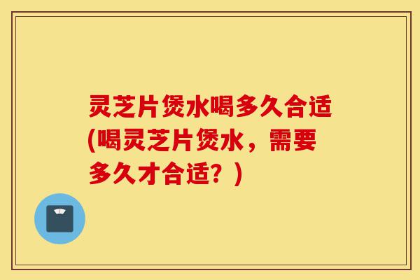 灵芝片煲水喝多久合适(喝灵芝片煲水，需要多久才合适？)-第1张图片-灵芝之家