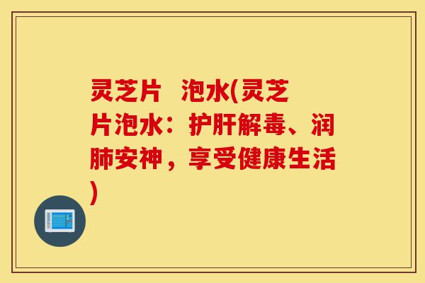 灵芝片  泡水(灵芝片泡水：护肝解毒、润肺安神，享受健康生活)-第1张图片-灵芝之家